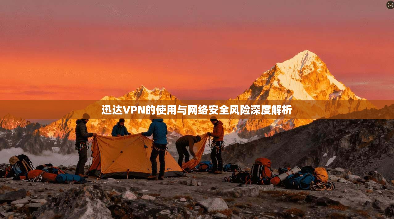 迅达VPN的使用与网络安全风险深度解析