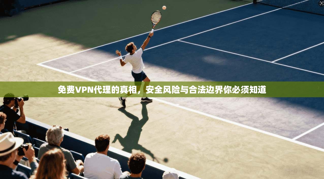 免费VPN代理的真相，安全风险与合法边界你必须知道
