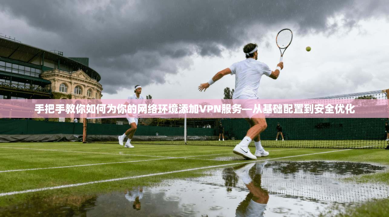 手把手教你如何为你的网络环境添加VPN服务—从基础配置到安全优化