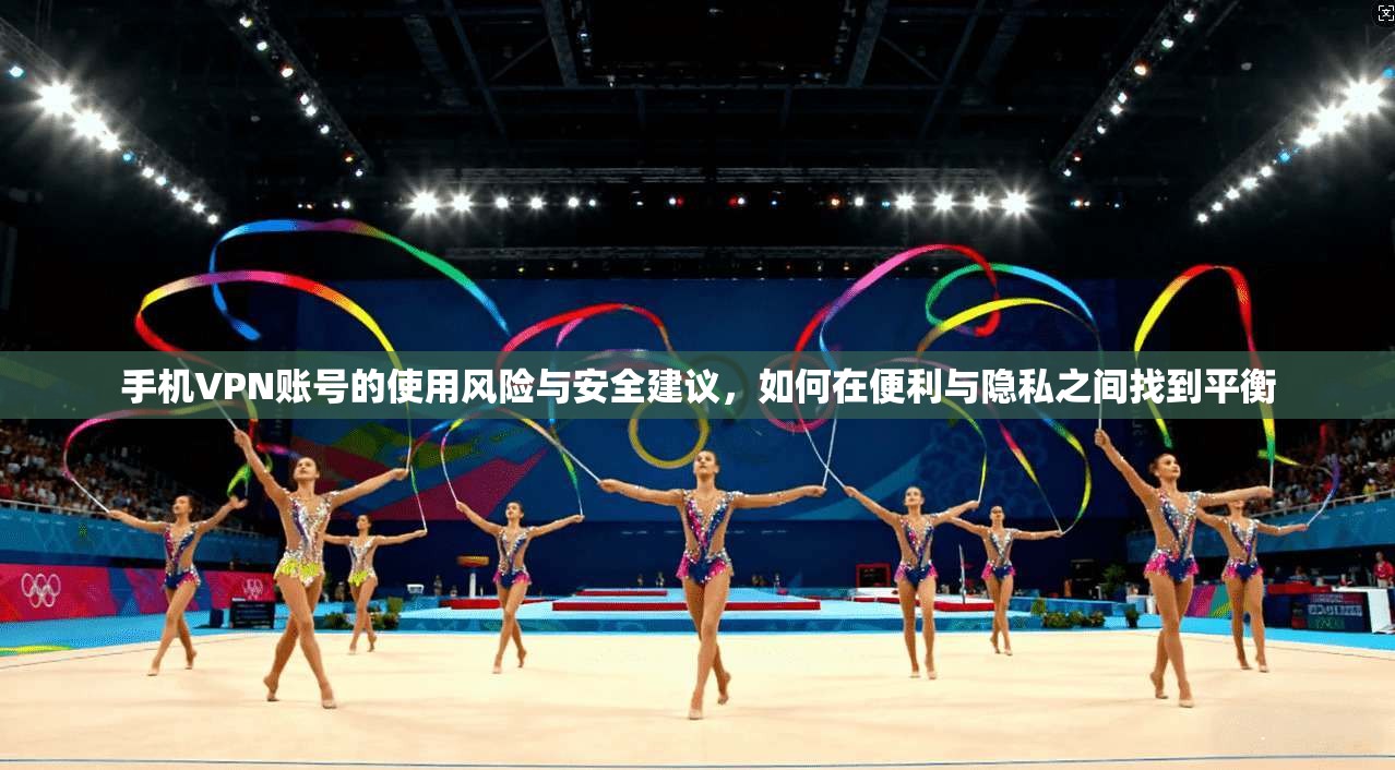 手机VPN账号的使用风险与安全建议，如何在便利与隐私之间找到平衡