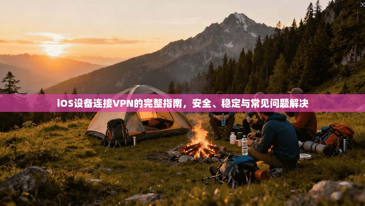 iOS设备连接VPN的完整指南，安全、稳定与常见问题解决