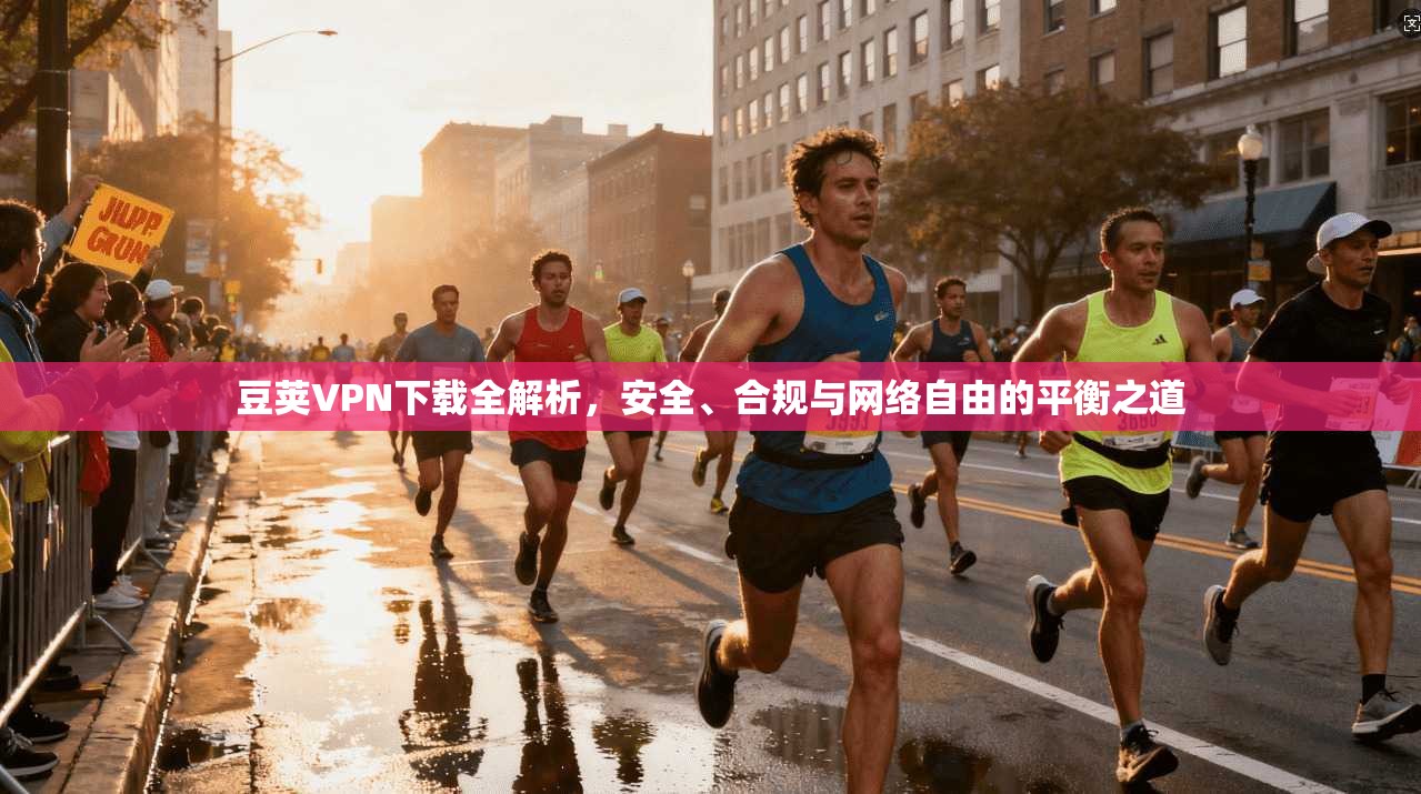 豆荚VPN下载全解析，安全、合规与网络自由的平衡之道