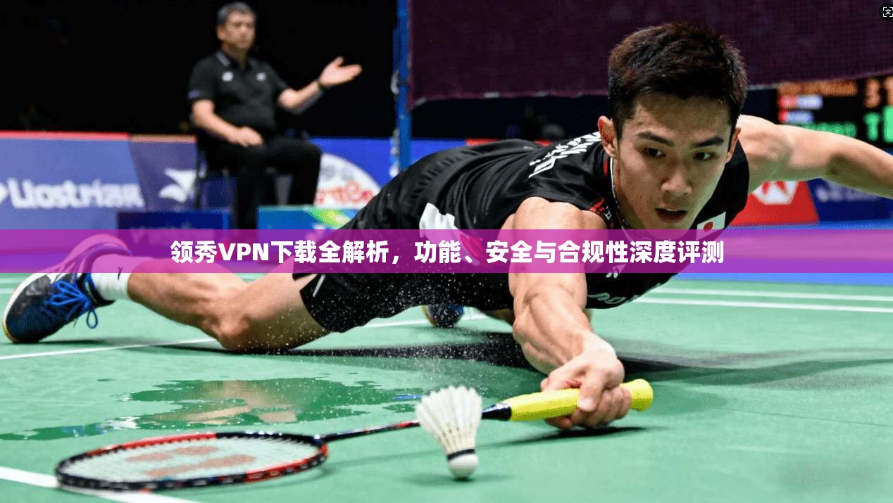 领秀VPN下载全解析，功能、安全与合规性深度评测