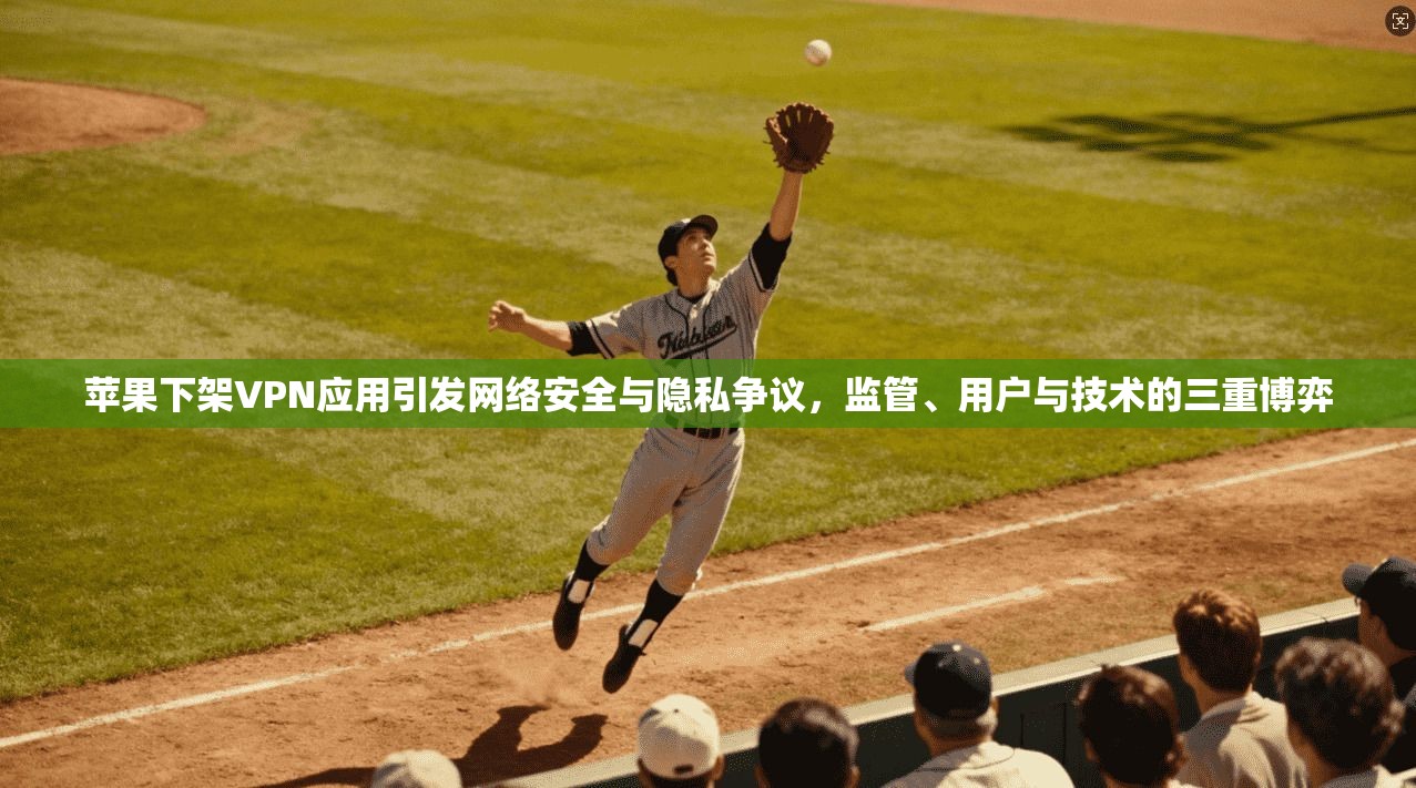 苹果下架VPN应用引发网络安全与隐私争议，监管、用户与技术的三重博弈