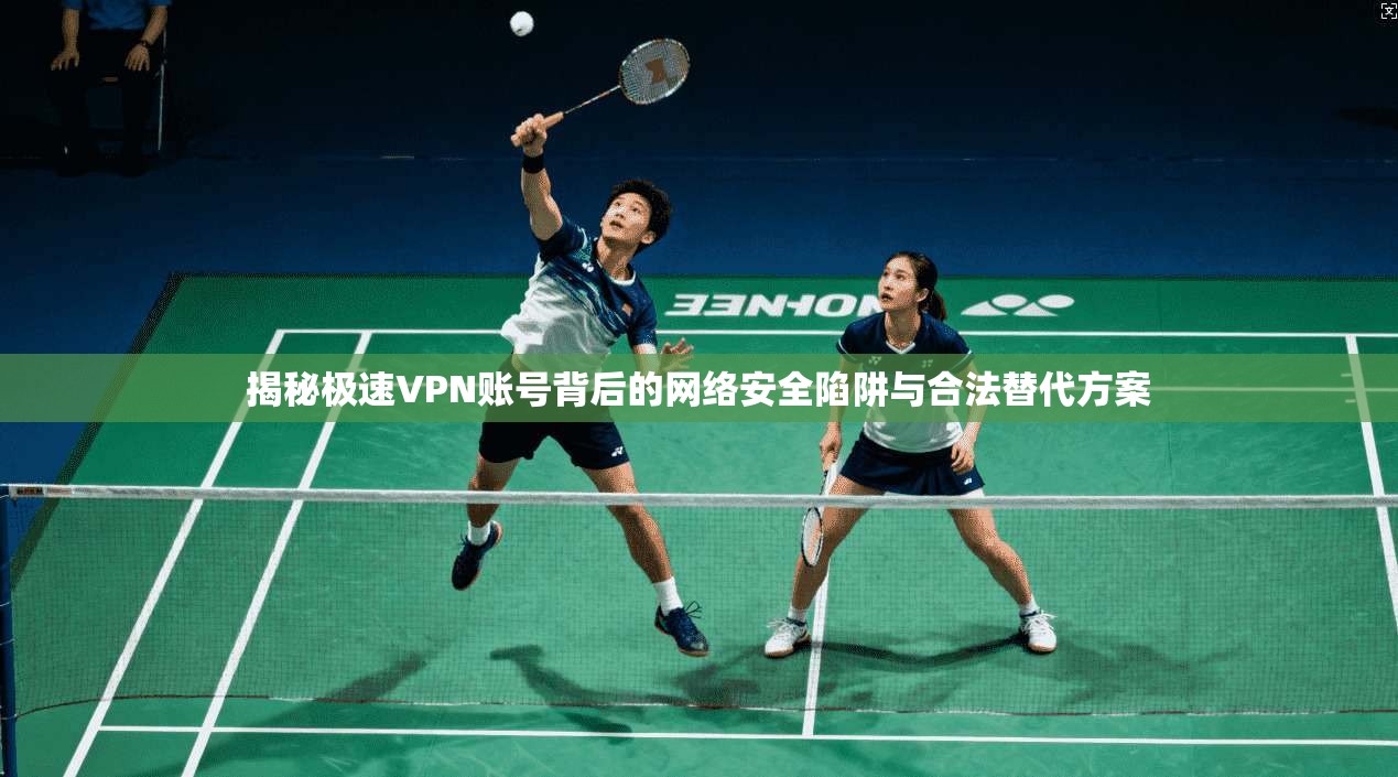 揭秘极速VPN账号背后的网络安全陷阱与合法替代方案