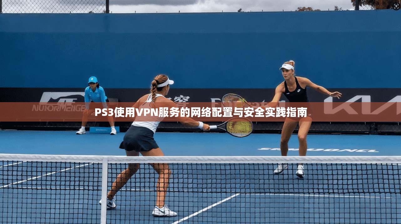 PS3使用VPN服务的网络配置与安全实践指南