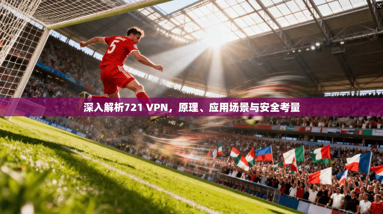深入解析721 VPN，原理、应用场景与安全考量