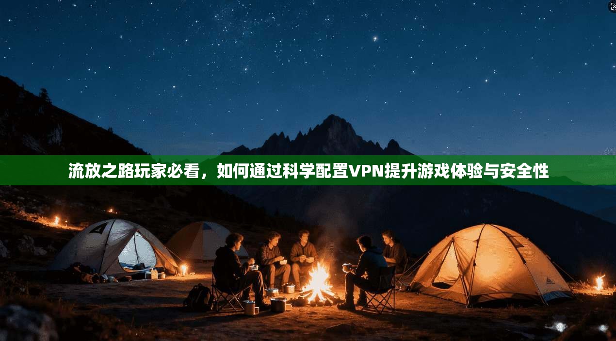 流放之路玩家必看，如何通过科学配置VPN提升游戏体验与安全性