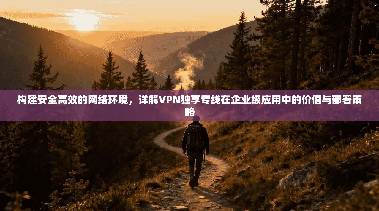 构建安全高效的网络环境，详解VPN独享专线在企业级应用中的价值与部署策略