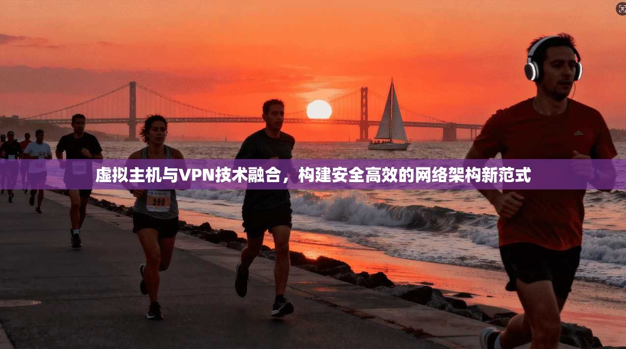 虚拟主机与VPN技术融合，构建安全高效的网络架构新范式