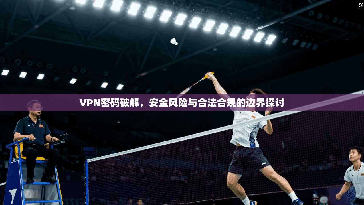 VPN密码破解，安全风险与合法合规的边界探讨