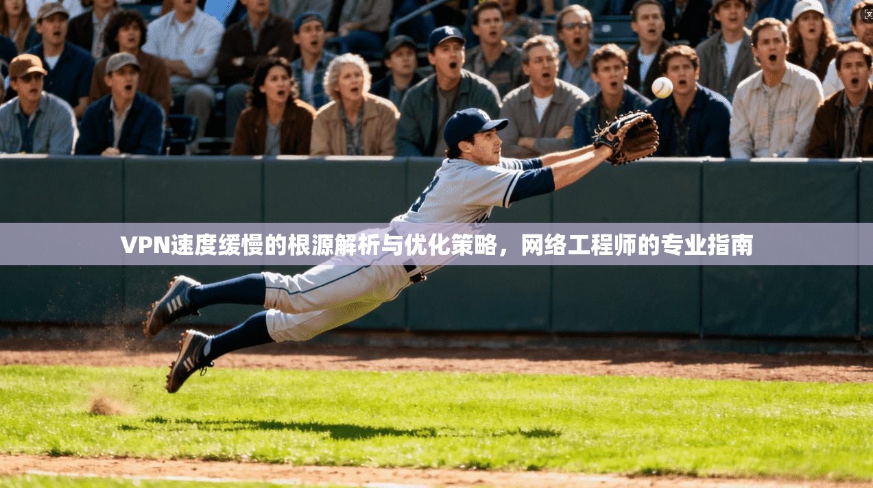 VPN速度缓慢的根源解析与优化策略，网络工程师的专业指南
