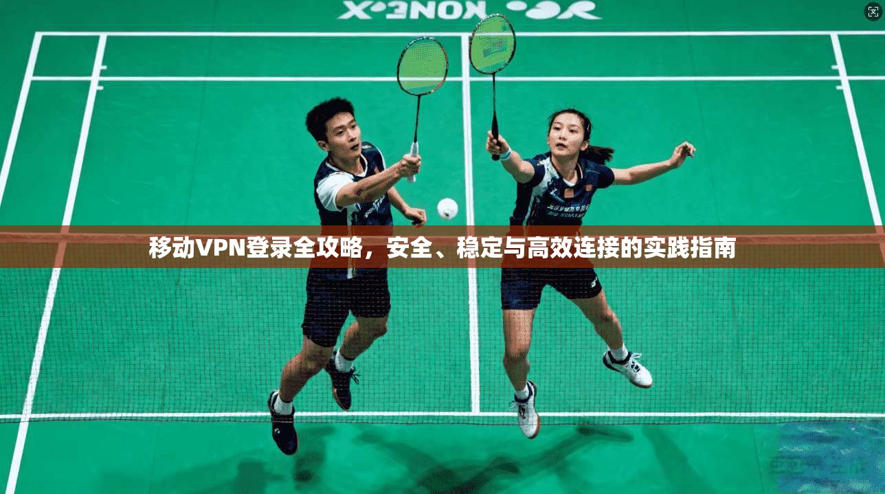 移动VPN登录全攻略，安全、稳定与高效连接的实践指南