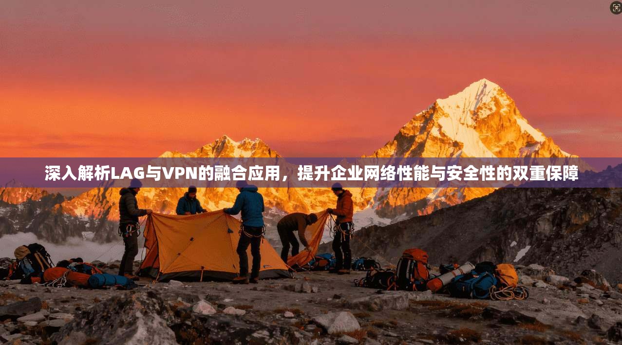 深入解析LAG与VPN的融合应用，提升企业网络性能与安全性的双重保障