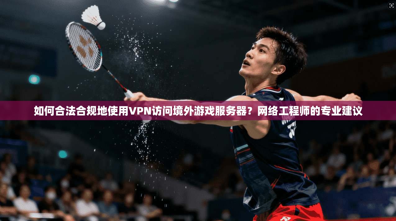 如何合法合规地使用VPN访问境外游戏服务器？网络工程师的专业建议
