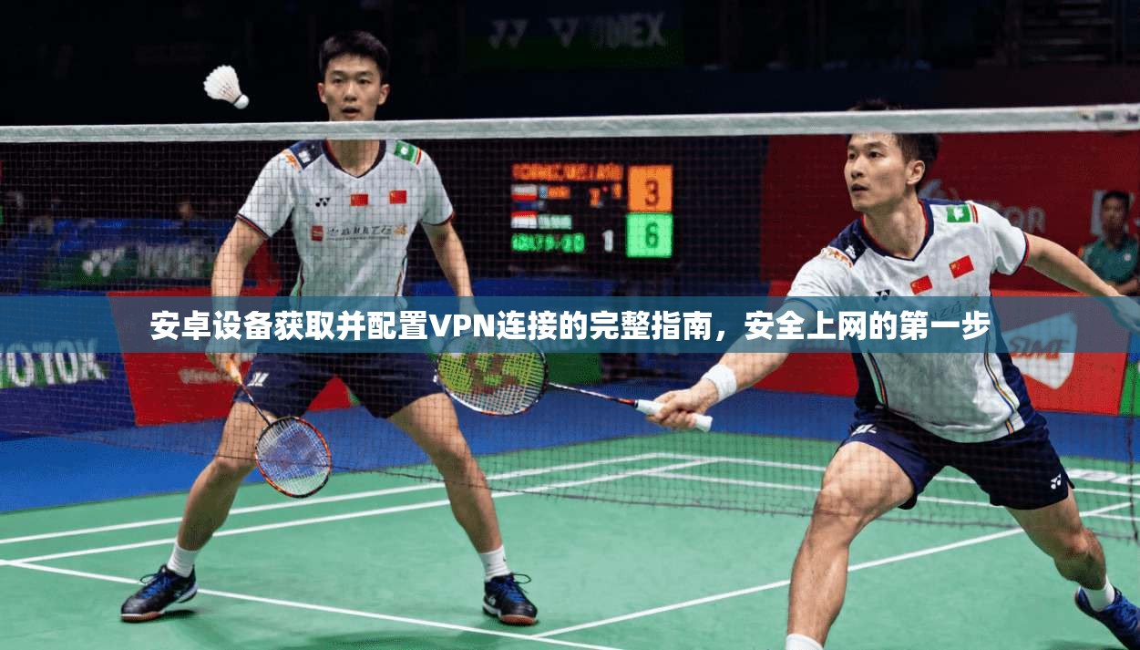 安卓设备获取并配置VPN连接的完整指南，安全上网的第一步