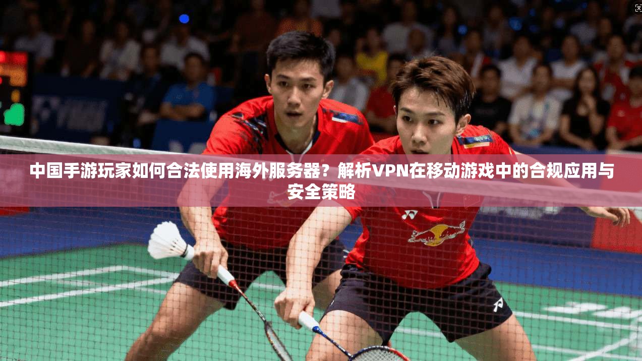 中国手游玩家如何合法使用海外服务器？解析VPN在移动游戏中的合规应用与安全策略