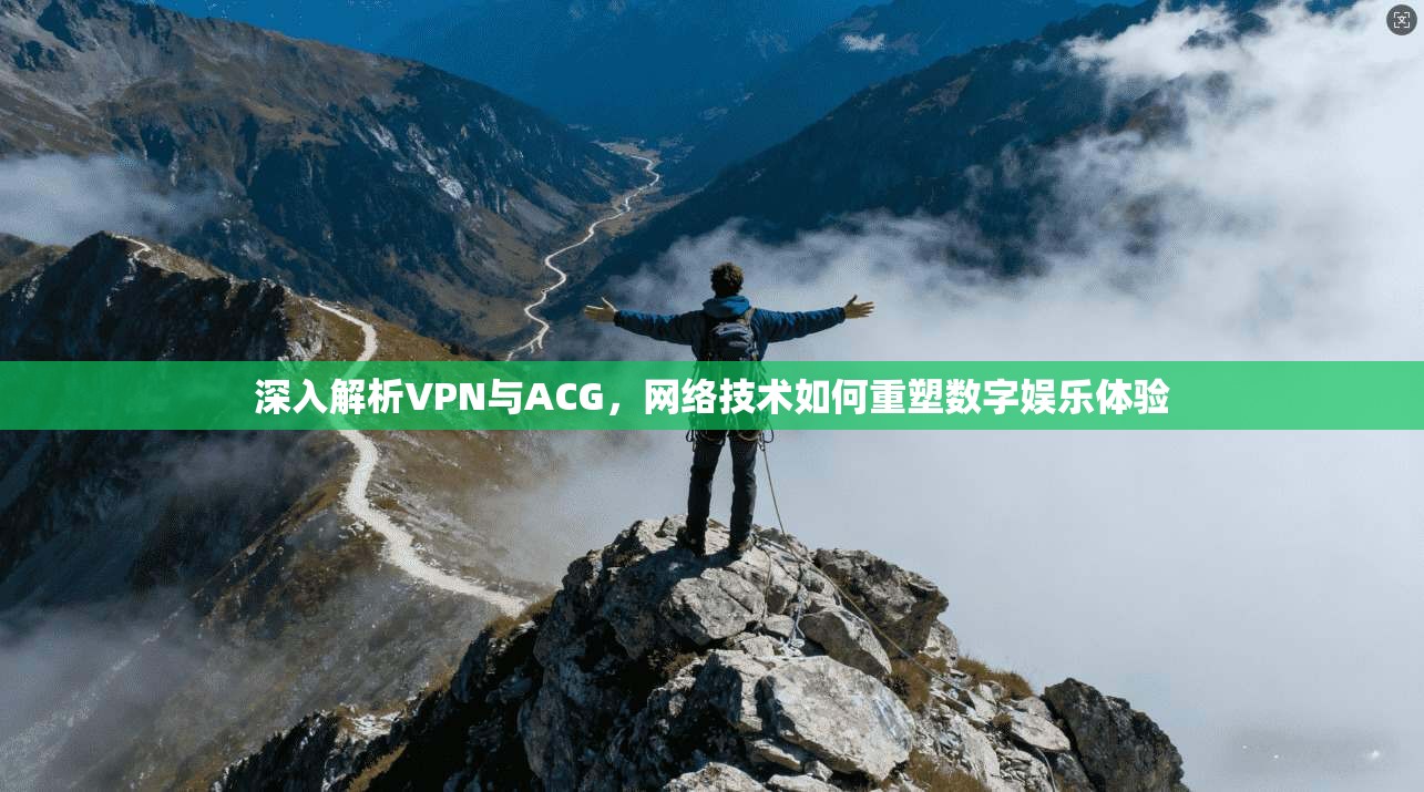 深入解析VPN与ACG，网络技术如何重塑数字娱乐体验