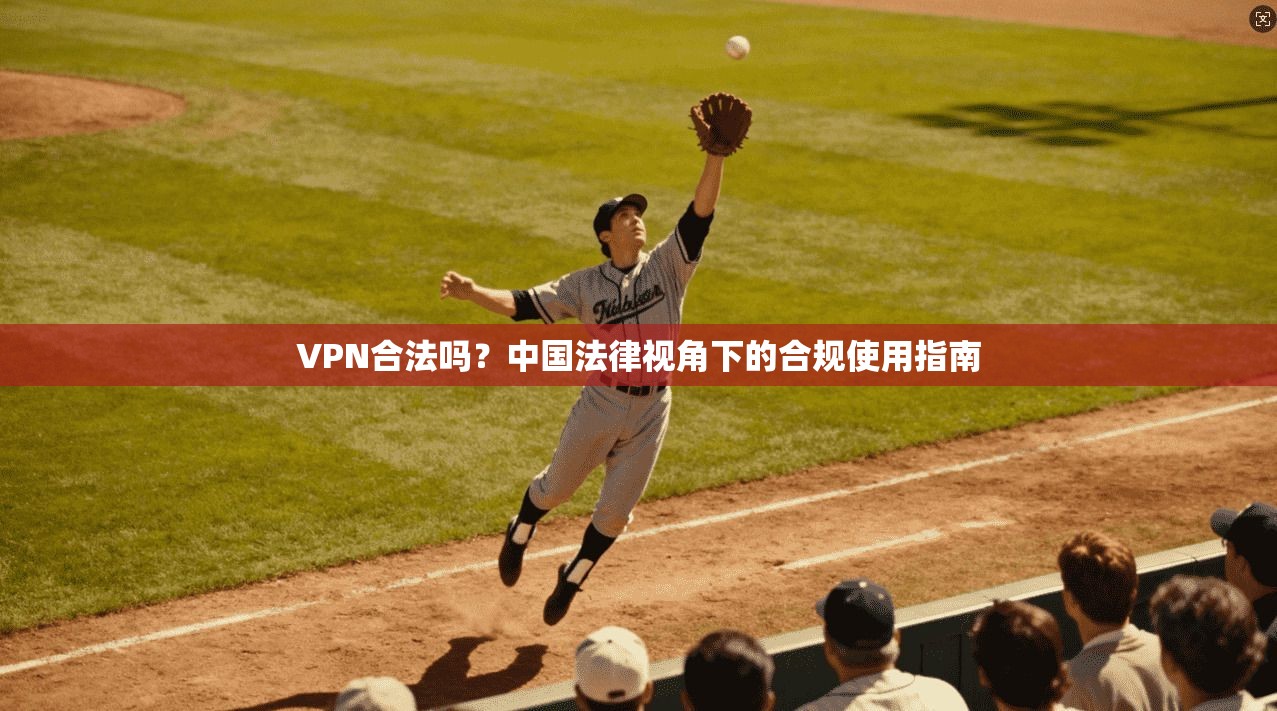 VPN合法吗？中国法律视角下的合规使用指南