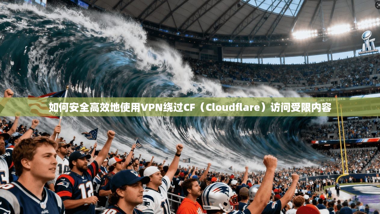 如何安全高效地使用VPN绕过CF（Cloudflare）访问受限内容
