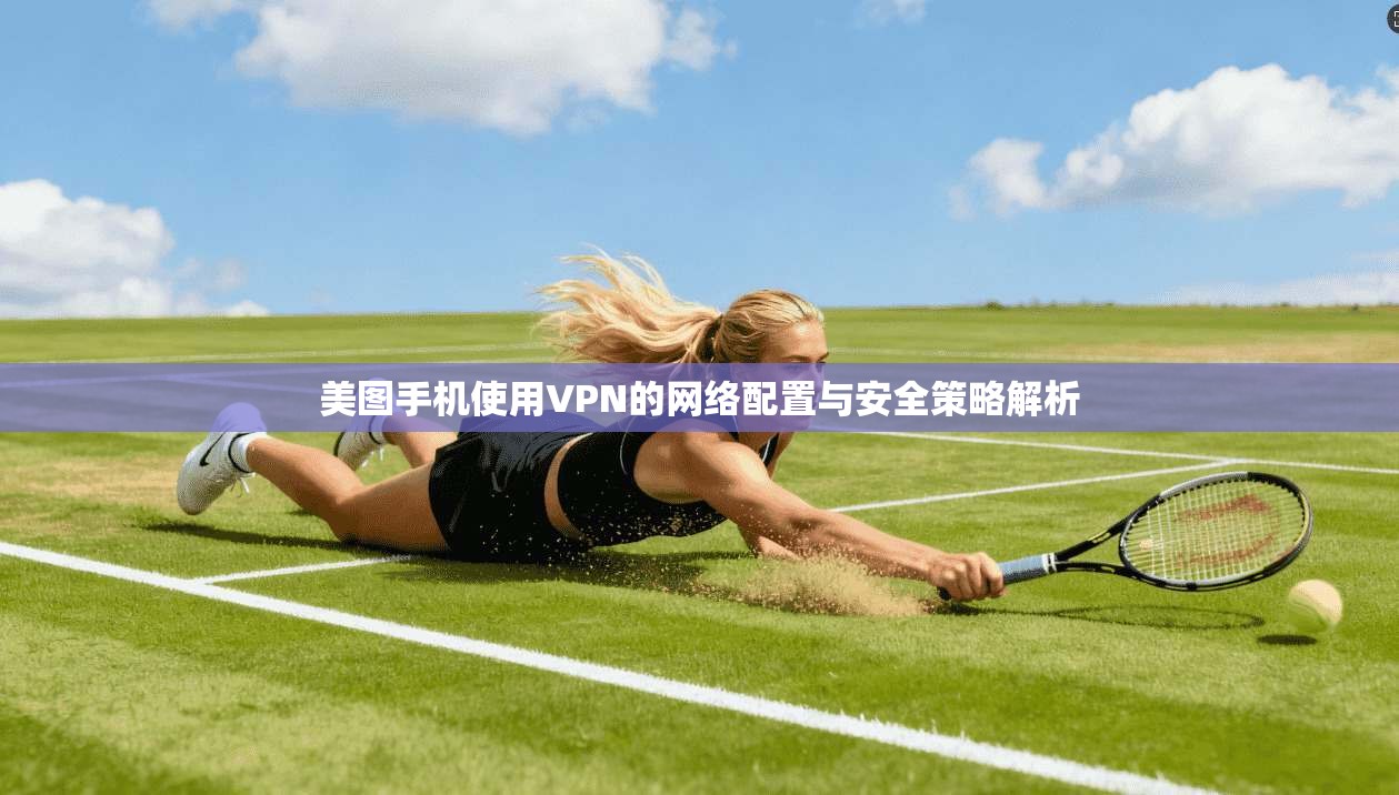 美图手机使用VPN的网络配置与安全策略解析