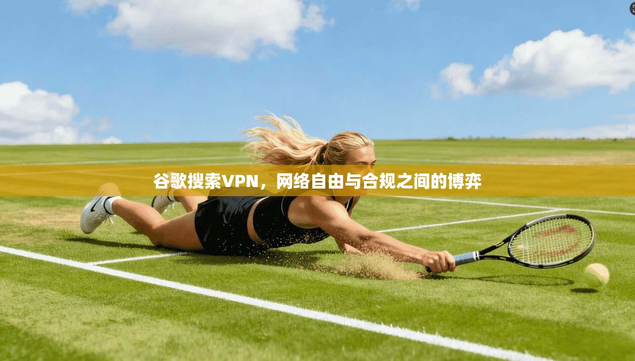 谷歌搜索VPN，网络自由与合规之间的博弈