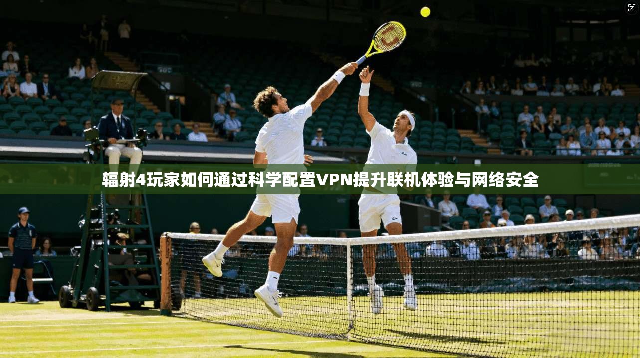 辐射4玩家如何通过科学配置VPN提升联机体验与网络安全