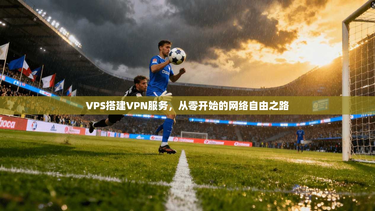 VPS搭建VPN服务，从零开始的网络自由之路