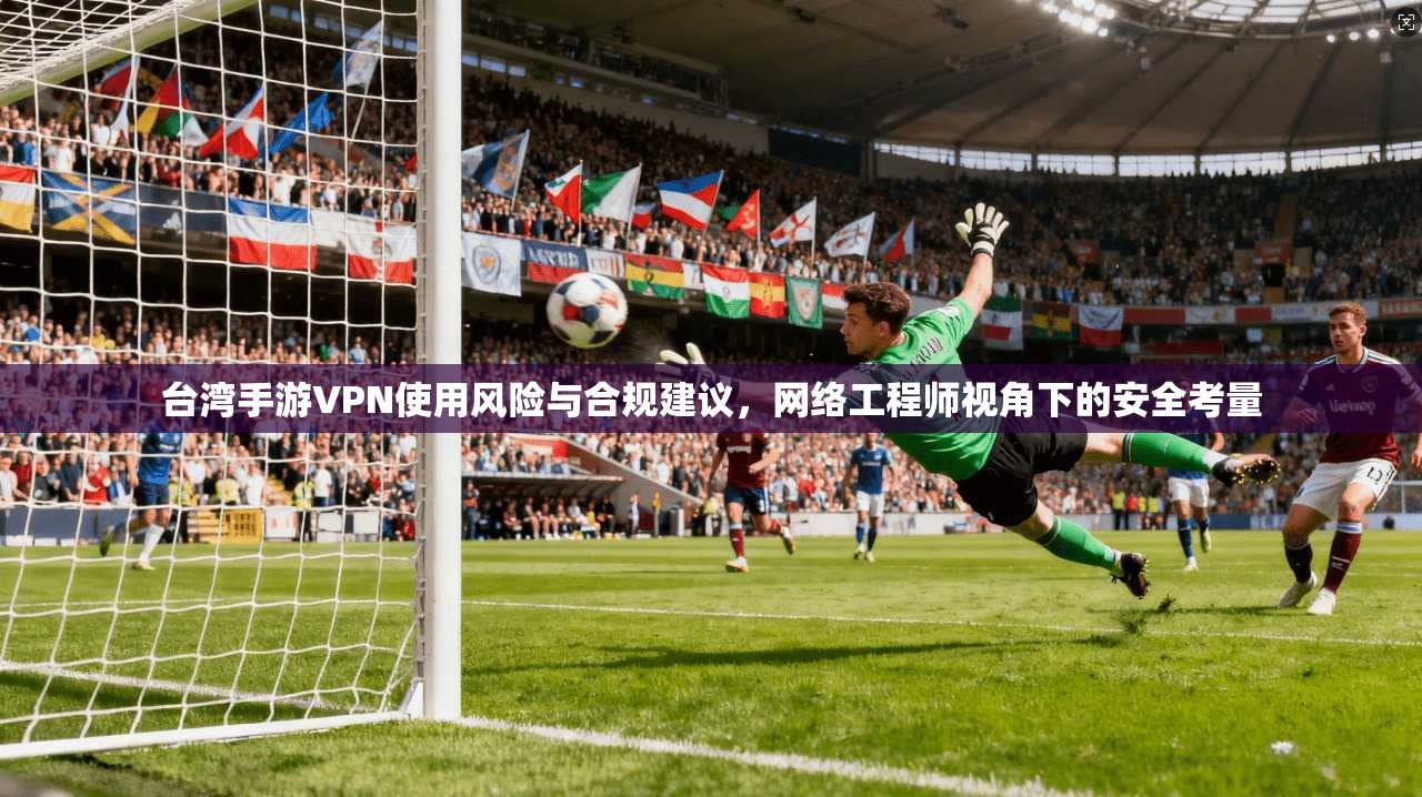 台湾手游VPN使用风险与合规建议，网络工程师视角下的安全考量
