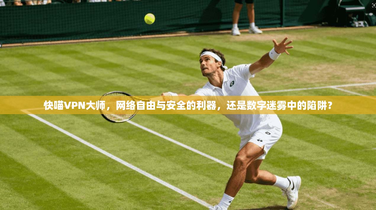 快喵VPN大师，网络自由与安全的利器，还是数字迷雾中的陷阱？