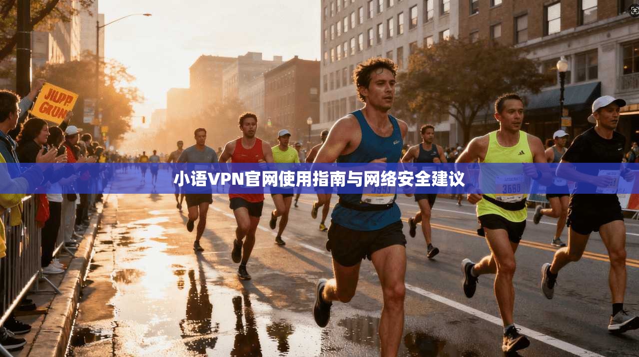 小语VPN官网使用指南与网络安全建议