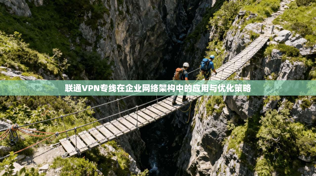 联通VPN专线在企业网络架构中的应用与优化策略