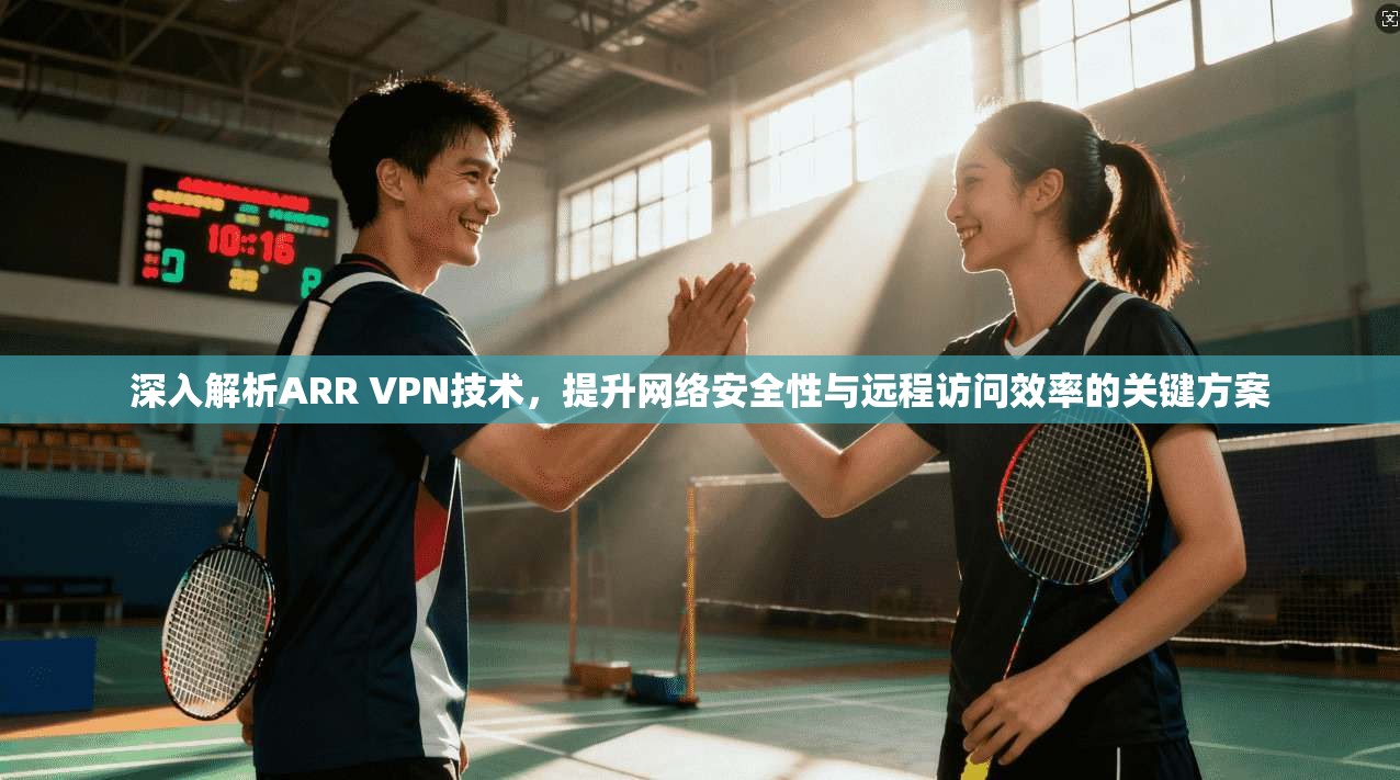 深入解析ARR VPN技术，提升网络安全性与远程访问效率的关键方案