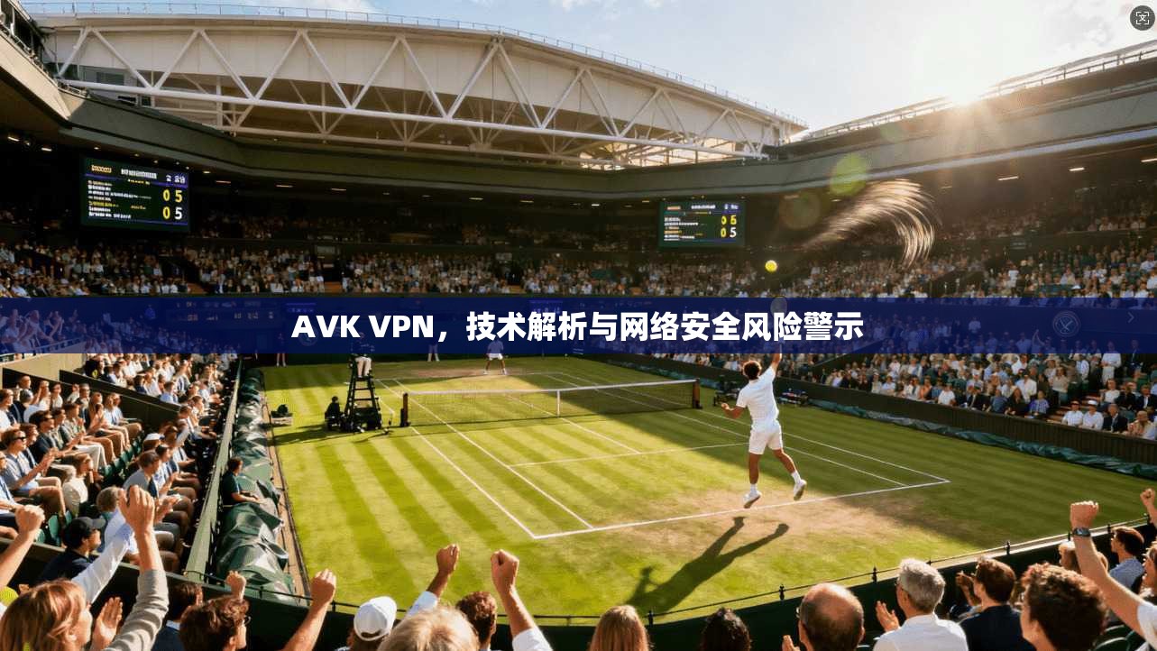 AVK VPN，技术解析与网络安全风险警示