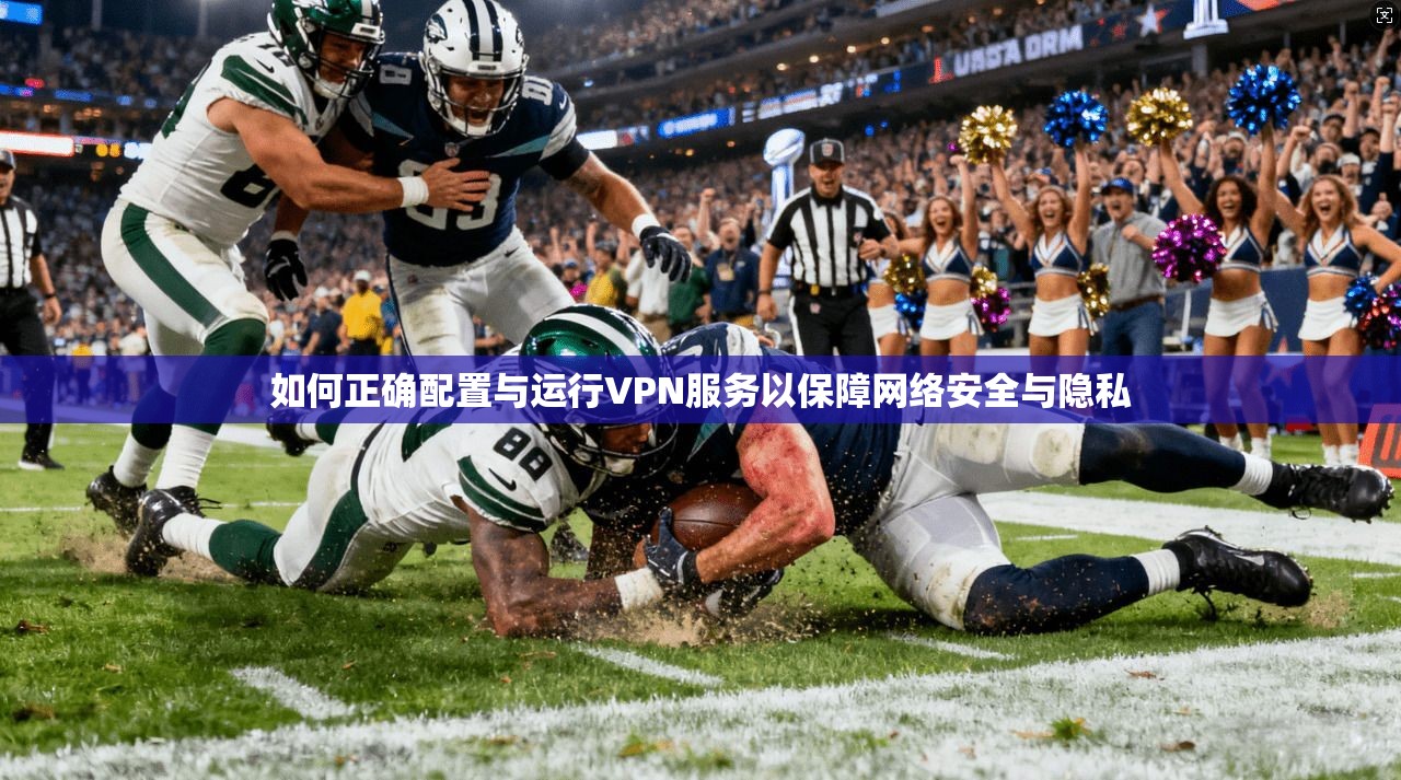 如何正确配置与运行VPN服务以保障网络安全与隐私