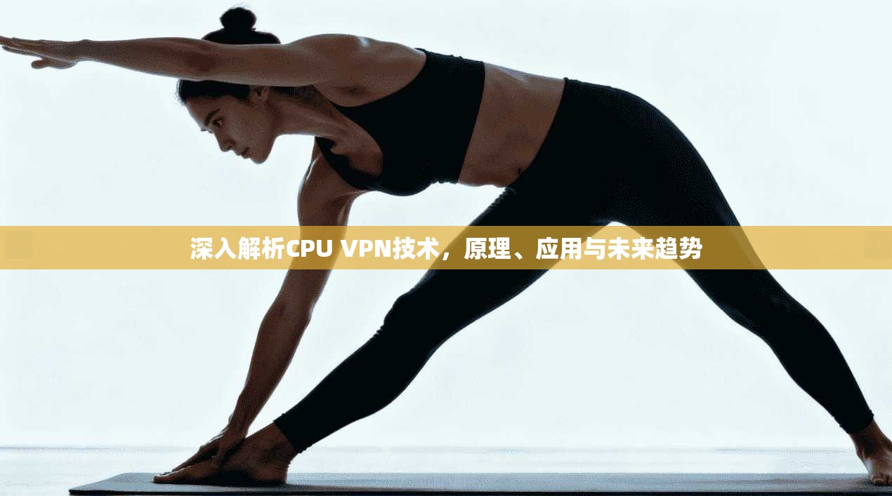 深入解析CPU VPN技术，原理、应用与未来趋势