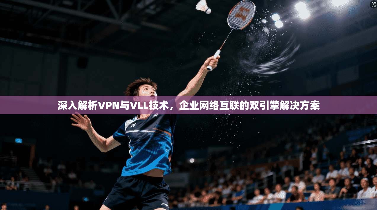 深入解析VPN与VLL技术，企业网络互联的双引擎解决方案