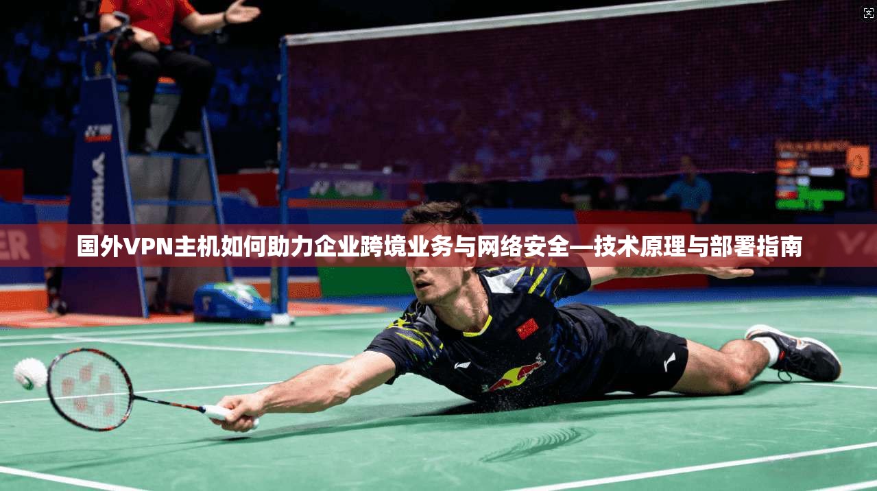国外VPN主机如何助力企业跨境业务与网络安全—技术原理与部署指南