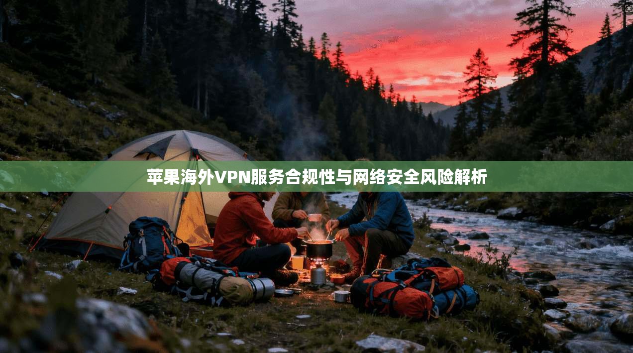 苹果海外VPN服务合规性与网络安全风险解析