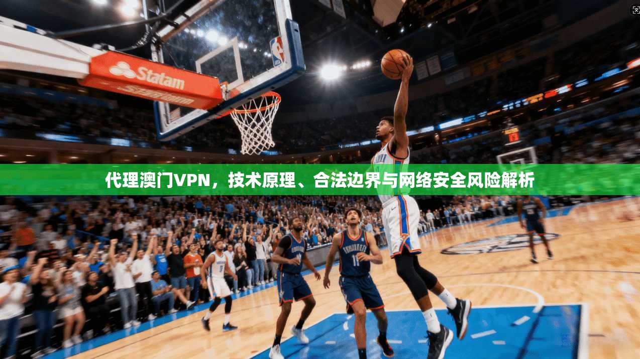 代理澳门VPN，技术原理、合法边界与网络安全风险解析