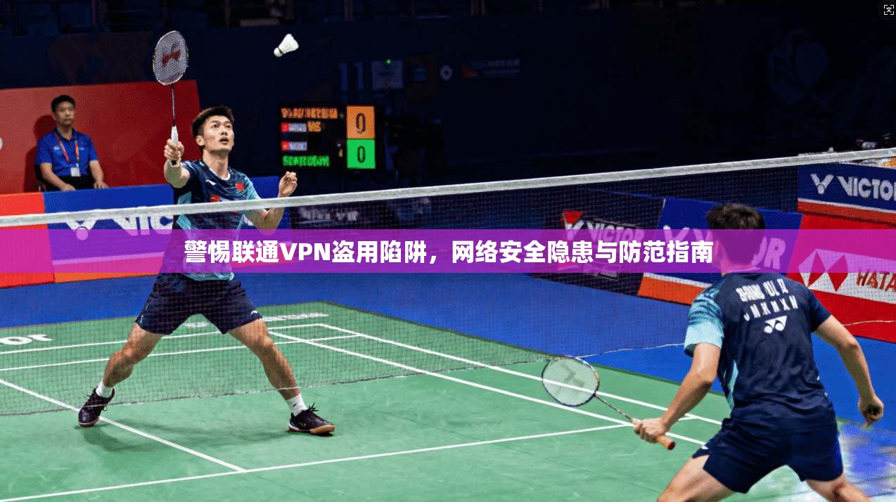 警惕联通VPN盗用陷阱，网络安全隐患与防范指南