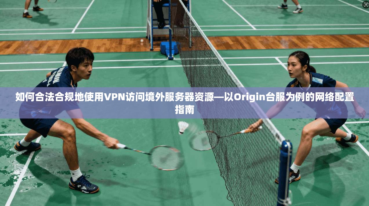 如何合法合规地使用VPN访问境外服务器资源—以Origin台服为例的网络配置指南