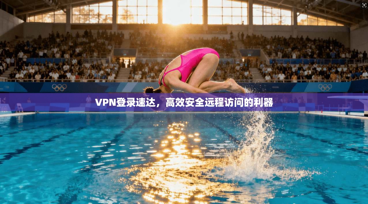 VPN登录速达，高效安全远程访问的利器