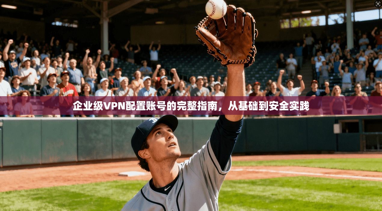 企业级VPN配置账号的完整指南，从基础到安全实践