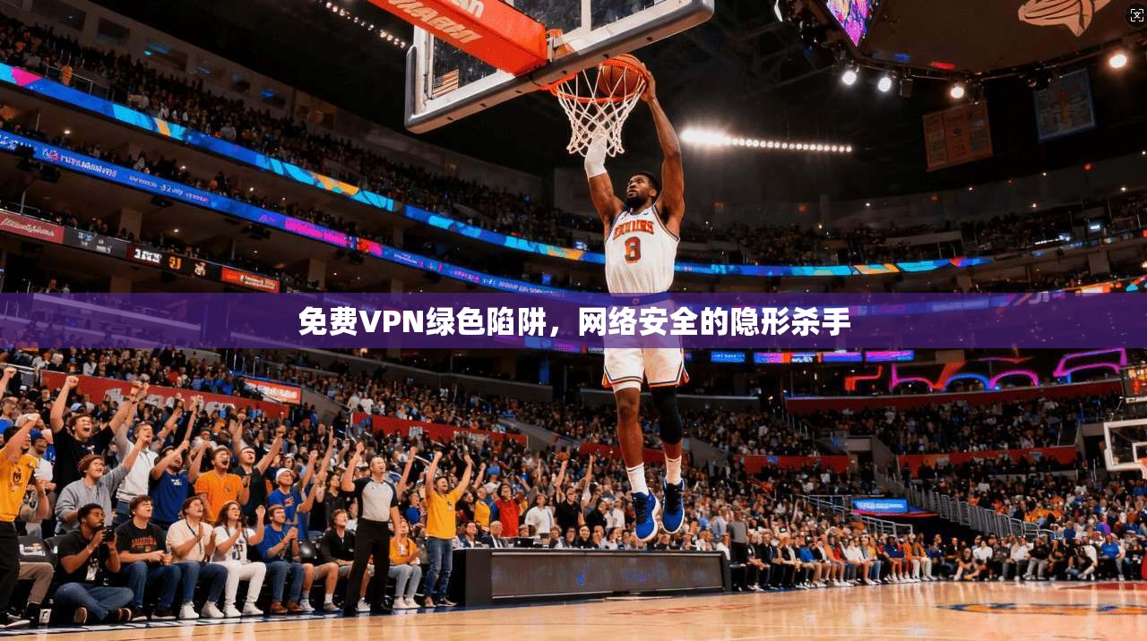 免费VPN绿色陷阱，网络安全的隐形杀手