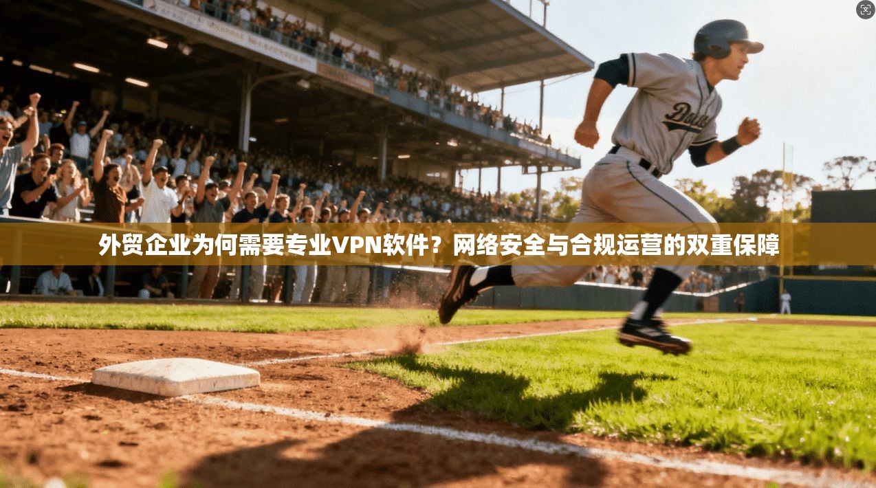 外贸企业为何需要专业VPN软件？网络安全与合规运营的双重保障