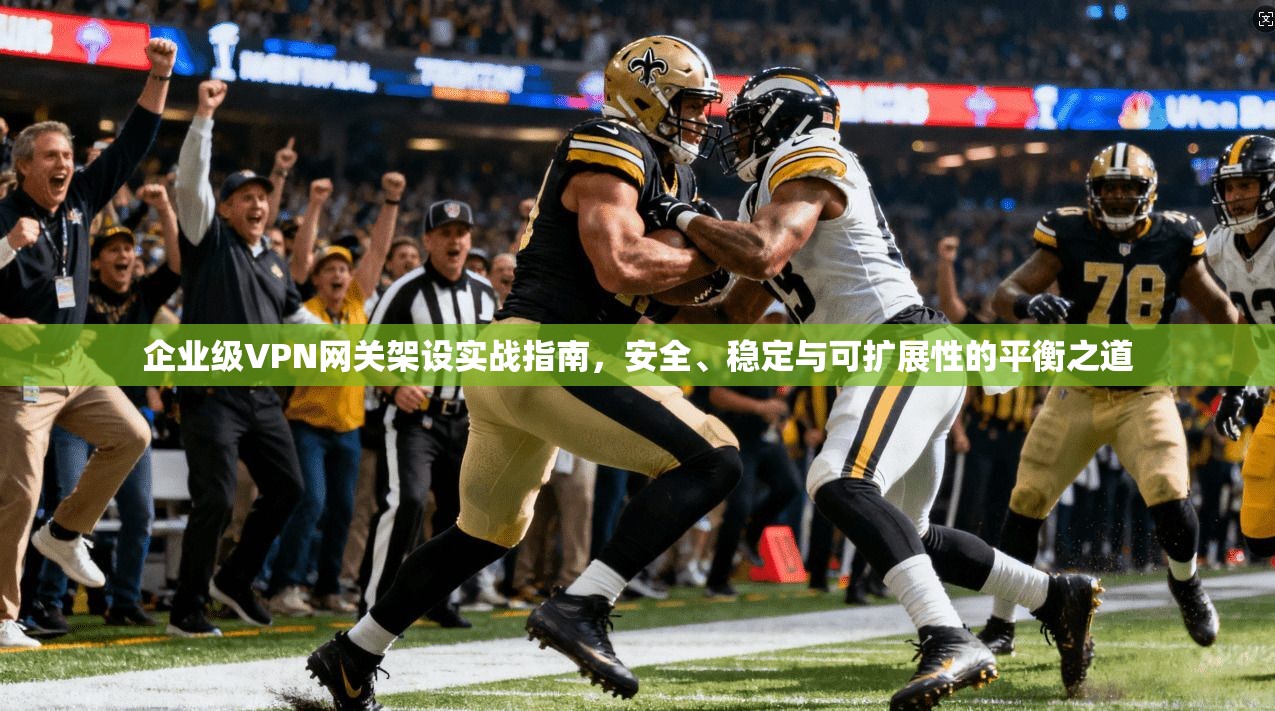 企业级VPN网关架设实战指南，安全、稳定与可扩展性的平衡之道