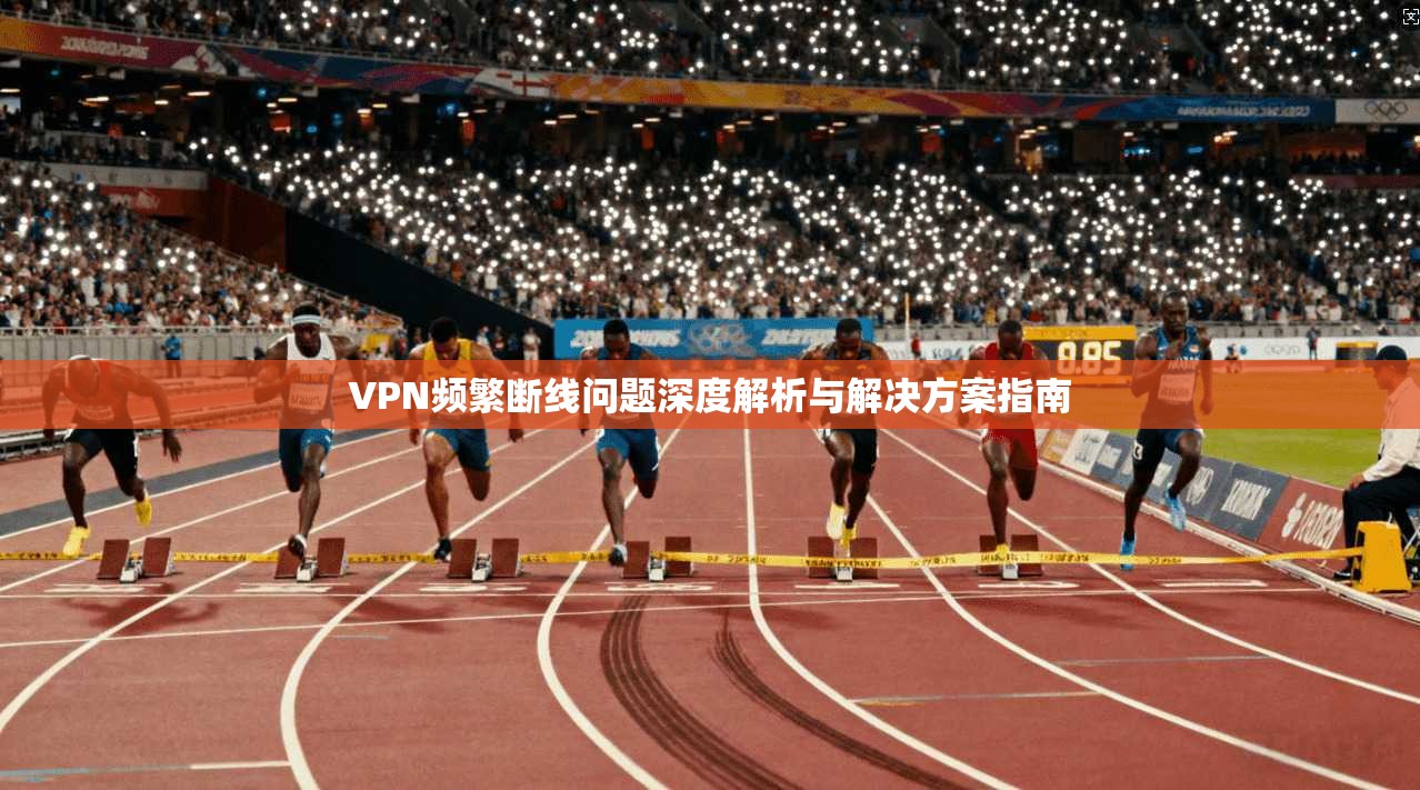 VPN频繁断线问题深度解析与解决方案指南