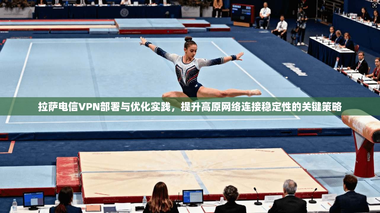 拉萨电信VPN部署与优化实践，提升高原网络连接稳定性的关键策略