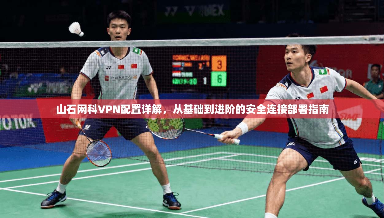 山石网科VPN配置详解，从基础到进阶的安全连接部署指南